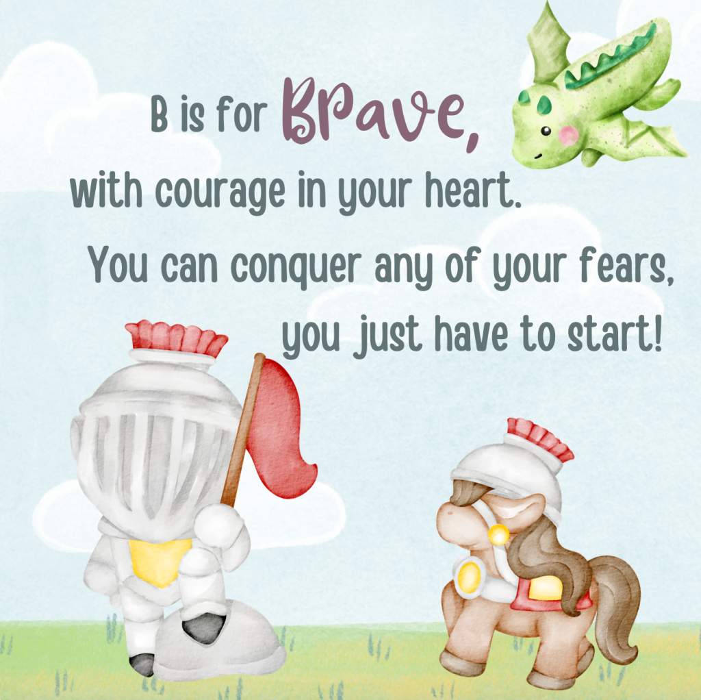 B is for Brave, with courage in your heart. You can conquer any of your fears, you just have to start!