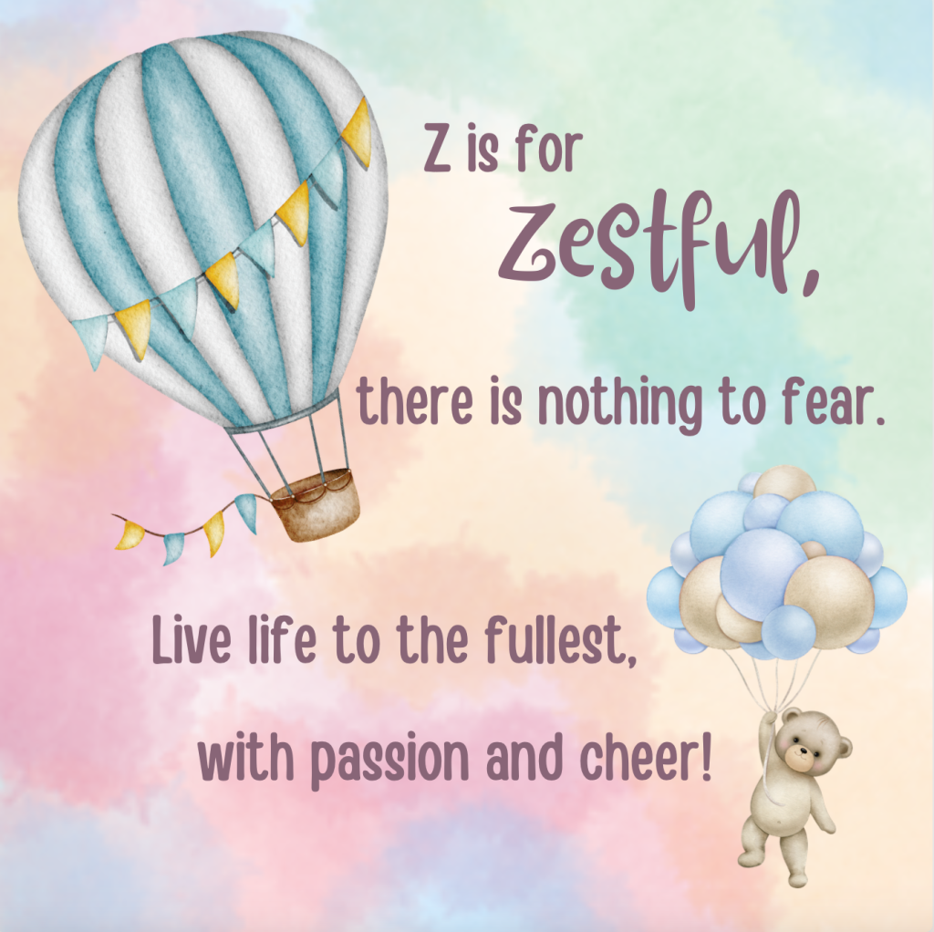 Z is for Zestful, there is nothing to fear. Live life to the fullest with passion and cheer!